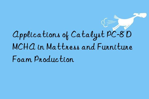 applications of catalyst pc-8 dmcha in mattress and furniture foam production