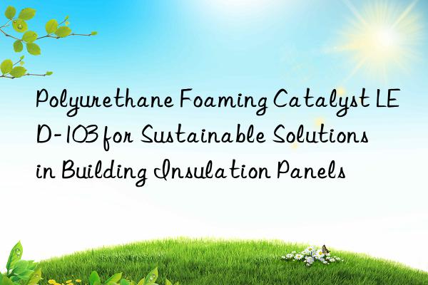 polyurethane foaming catalyst led-103 for sustainable solutions in building insulation panels
