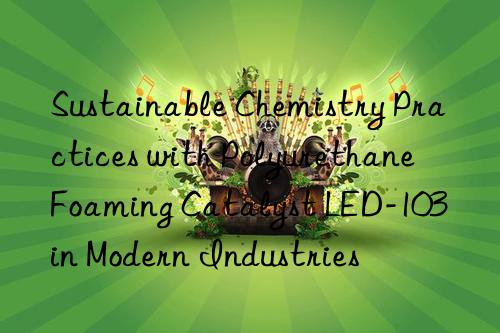 sustainable chemistry practices with polyurethane foaming catalyst led-103 in modern industries