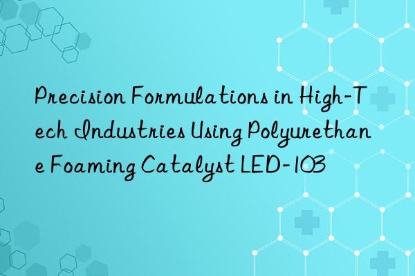 precision formulations in high-tech industries using polyurethane foaming catalyst led-103