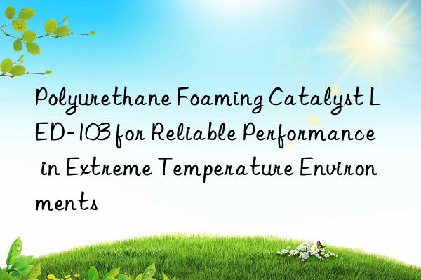 polyurethane foaming catalyst led-103 for reliable performance in extreme temperature environments