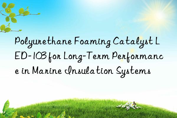 polyurethane foaming catalyst led-103 for long-term performance in marine insulation systems