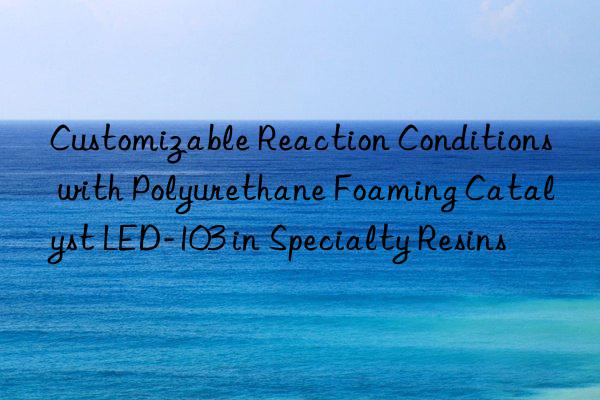 customizable reaction conditions with polyurethane foaming catalyst led-103 in specialty resins