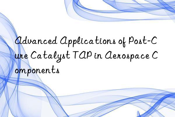 advanced applications of post-cure catalyst tap in aerospace components