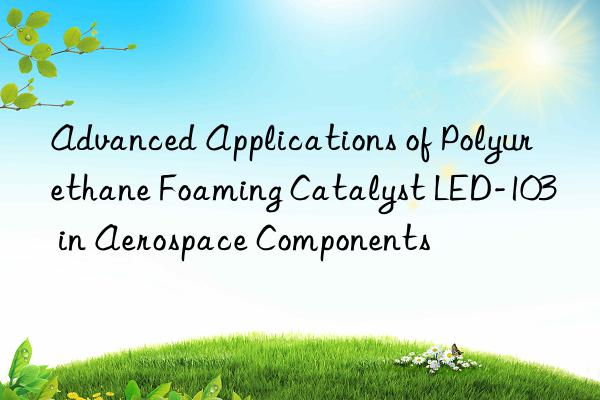 advanced applications of polyurethane foaming catalyst led-103 in aerospace components