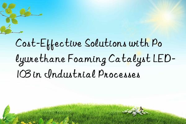 cost-effective solutions with polyurethane foaming catalyst led-103 in industrial processes
