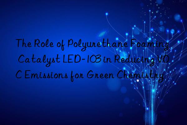the role of polyurethane foaming catalyst led-103 in reducing voc emissions for green chemistry
