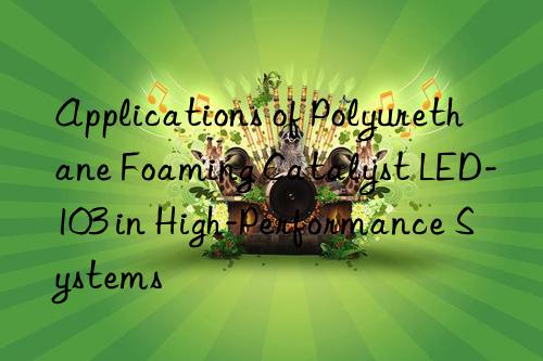 applications of polyurethane foaming catalyst led-103 in high-performance systems