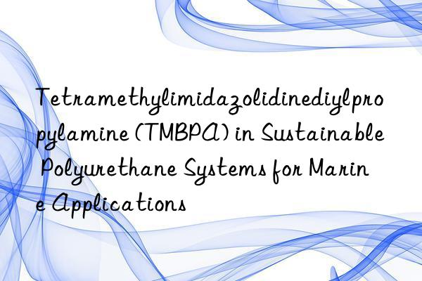 tetramethylimidazolidinediylpropylamine (tmbpa) in sustainable polyurethane systems for marine applications