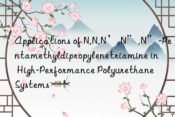 applications of n,n,n’,n”,n”-pentamethyldipropylenetriamine in high-performance polyurethane systems