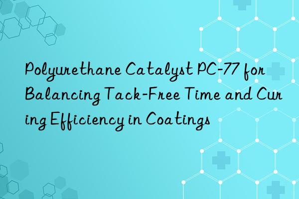polyurethane catalyst pc-77 for balancing tack-free time and curing efficiency in coatings