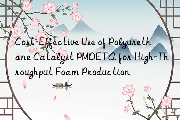cost-effective use of polyurethane catalyst pmdeta for high-throughput foam production