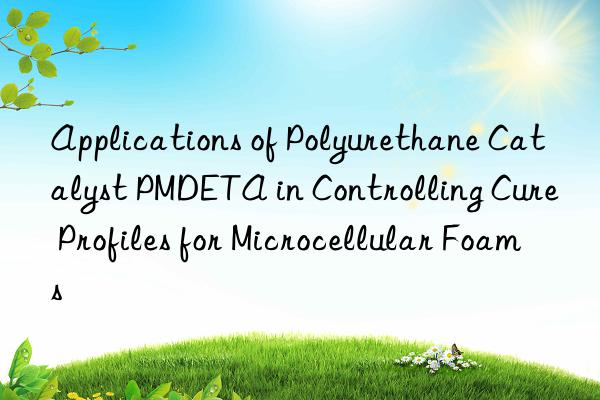 applications of polyurethane catalyst pmdeta in controlling cure profiles for microcellular foams