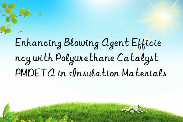 enhancing blowing agent efficiency with polyurethane catalyst pmdeta in insulation materials