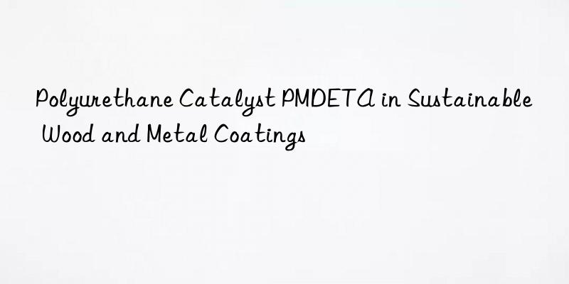 polyurethane catalyst pmdeta in sustainable wood and metal coatings