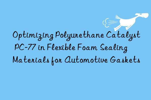 optimizing polyurethane catalyst pc-77 in flexible foam sealing materials for automotive gaskets