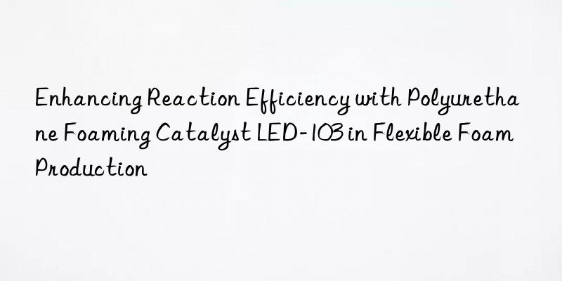 enhancing reaction efficiency with polyurethane foaming catalyst led-103 in flexible foam production
