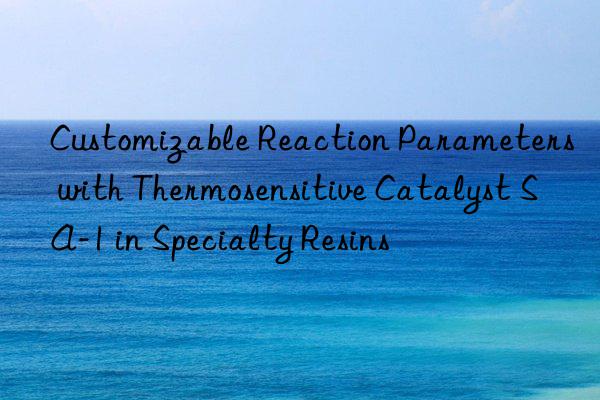 customizable reaction parameters with thermosensitive catalyst sa-1 in specialty resins
