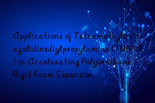 applications of tetramethylimidazolidinediylpropylamine (tmbpa) in accelerating polyurethane rigid foam expansion