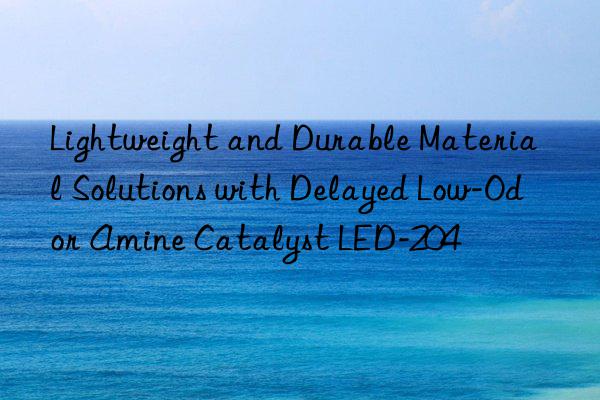 lightweight and durable material solutions with delayed low-odor amine catalyst led-204