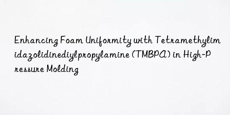 enhancing foam uniformity with tetramethylimidazolidinediylpropylamine (tmbpa) in high-pressure molding