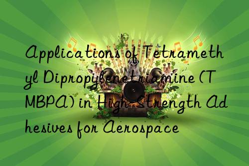 applications of tetramethyl dipropylenetriamine (tmbpa) in high-strength adhesives for aerospace
