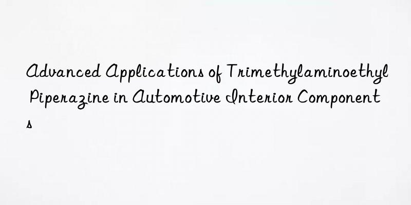 advanced applications of trimethylaminoethyl piperazine in automotive interior components