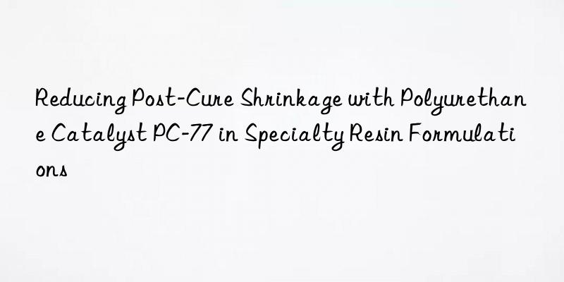 reducing post-cure shrinkage with polyurethane catalyst pc-77 in specialty resin formulations