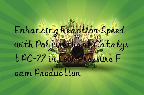 enhancing reaction speed with polyurethane catalyst pc-77 in low-pressure foam production