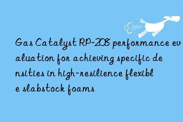 gas catalyst rp-208 performance evaluation for achieving specific densities in high-resilience flexible slabstock foams