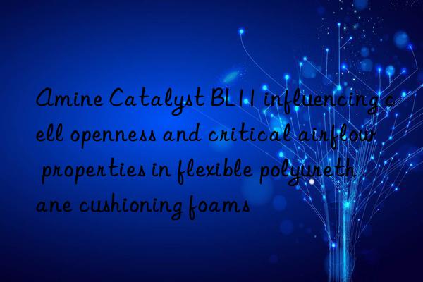 amine catalyst bl11 influencing cell openness and critical airflow properties in flexible polyurethane cushioning foams