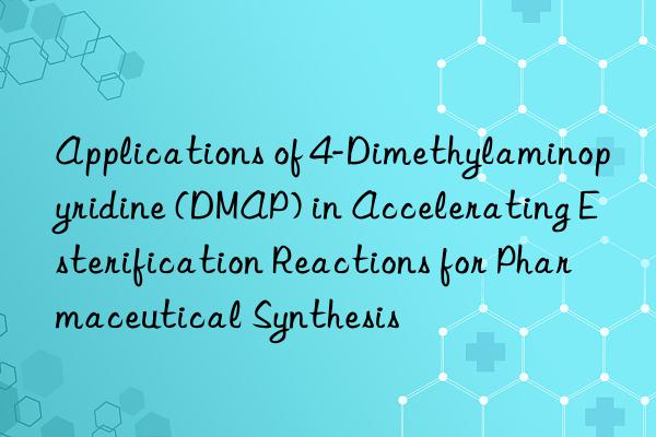applications of 4-dimethylaminopyridine (dmap) in accelerating esterification reactions for pharmaceutical synthesis