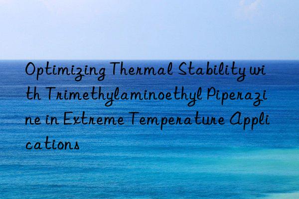optimizing thermal stability with trimethylaminoethyl piperazine in extreme temperature applications