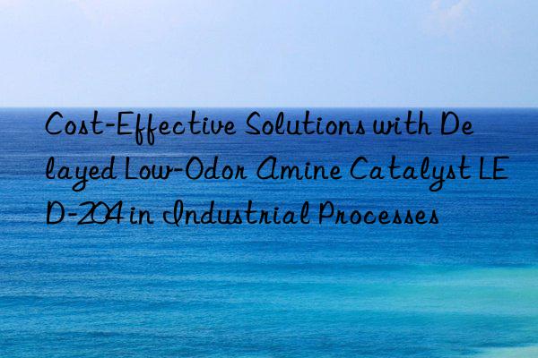 cost-effective solutions with delayed low-odor amine catalyst led-204 in industrial processes