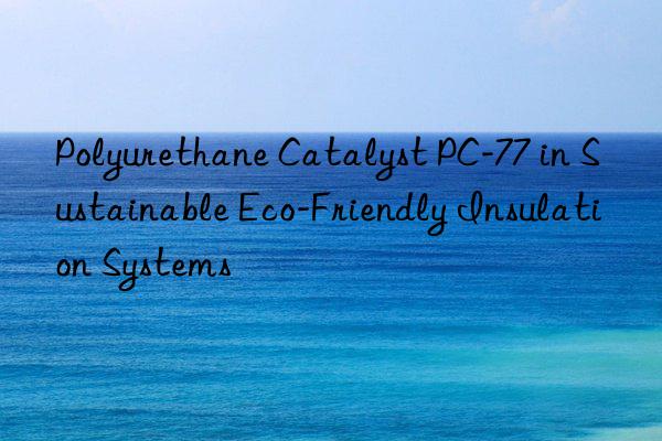 polyurethane catalyst pc-77 in sustainable eco-friendly insulation systems
