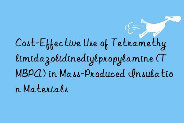cost-effective use of tetramethylimidazolidinediylpropylamine (tmbpa) in mass-produced insulation materials