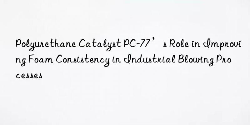 polyurethane catalyst pc-77’s role in improving foam consistency in industrial blowing processes