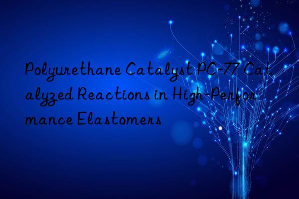 polyurethane catalyst pc-77 catalyzed reactions in high-performance elastomers