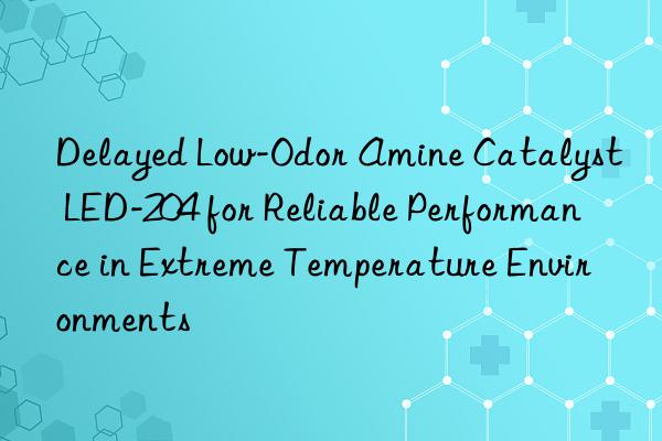 delayed low-odor amine catalyst led-204 for reliable performance in extreme temperature environments