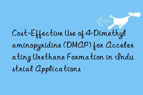cost-effective use of 4-dimethylaminopyridine (dmap) for accelerating urethane formation in industrial applications