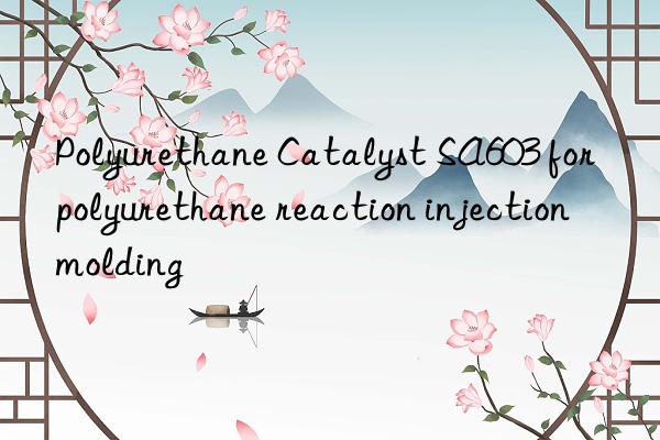 polyurethane catalyst sa603 for polyurethane reaction injection molding