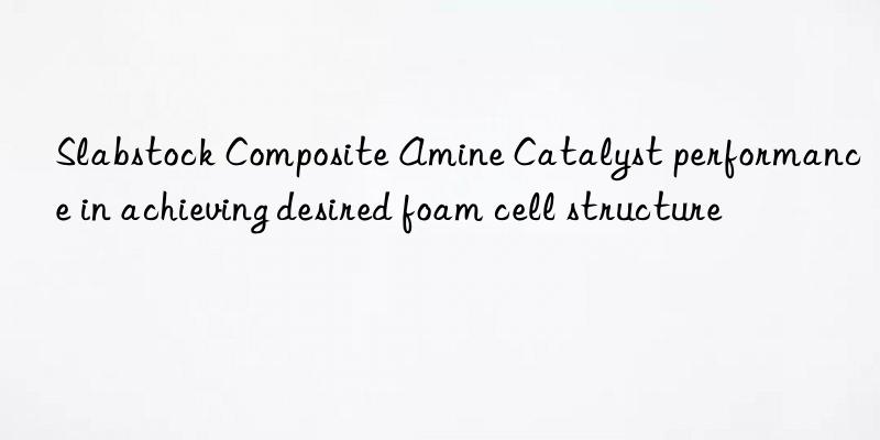 slabstock composite amine catalyst performance in achieving desired foam cell structure