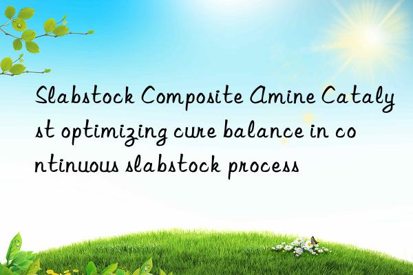 slabstock composite amine catalyst optimizing cure balance in continuous slabstock process