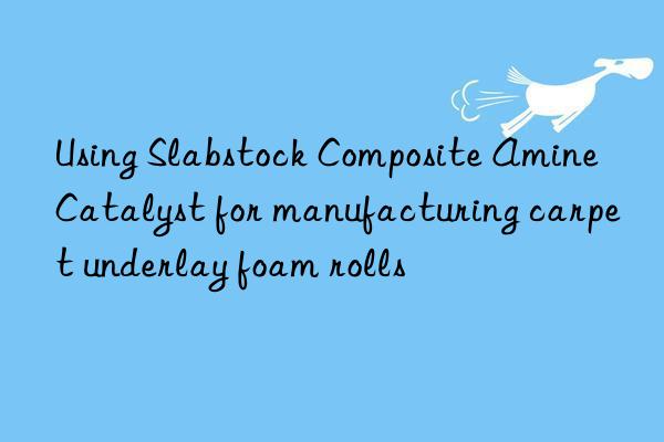 using slabstock composite amine catalyst for manufacturing carpet underlay foam rolls