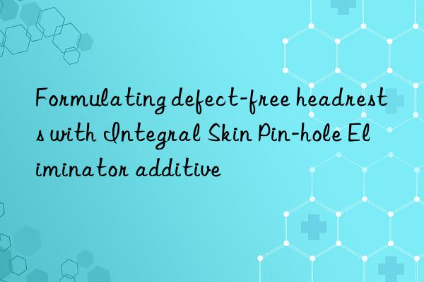 formulating defect-free headrests with integral skin pin-hole eliminator additive