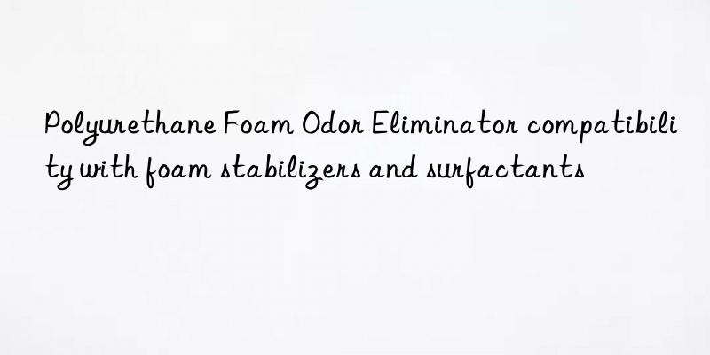polyurethane foam odor eliminator compatibility with foam stabilizers and surfactants