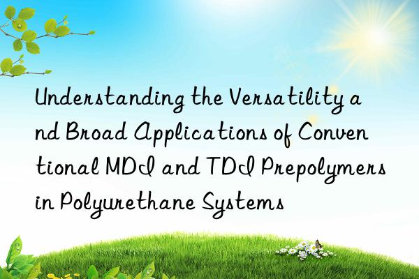 understanding the versatility and broad applications of conventional mdi and tdi prepolymers in polyurethane systems