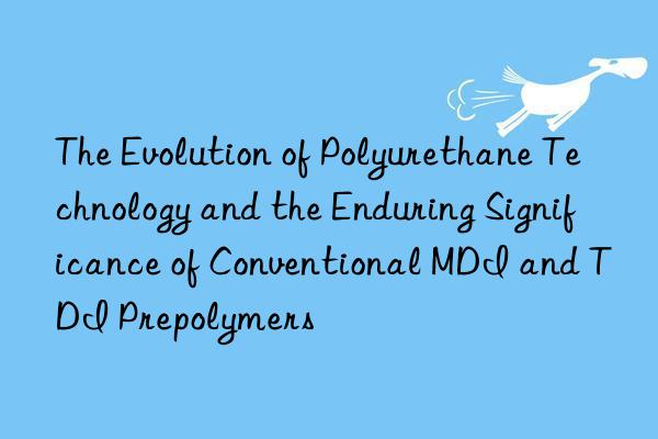 the evolution of polyurethane technology and the enduring significance of conventional mdi and tdi prepolymers