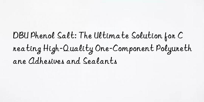 dbu phenol salt: the ultimate solution for creating high-quality one-component polyurethane adhesives and sealants