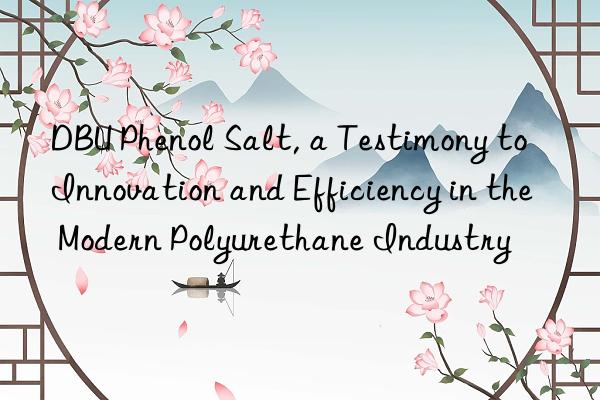 dbu phenol salt, a testimony to innovation and efficiency in the modern polyurethane industry